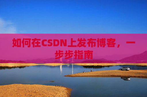 如何在CSDN上发布博客,一步步指南